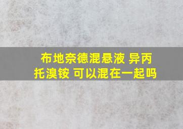 布地奈德混悬液 异丙托溴铵 可以混在一起吗